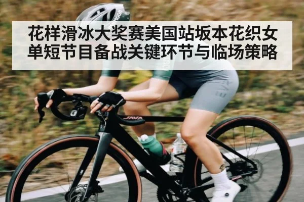 花样滑冰大奖赛美国站坂本花织女单短节目备战关键环节与临场策略