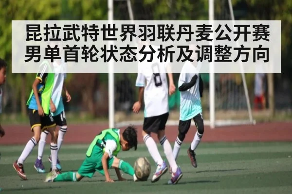 昆拉武特世界羽联丹麦公开赛男单首轮状态分析及调整方向