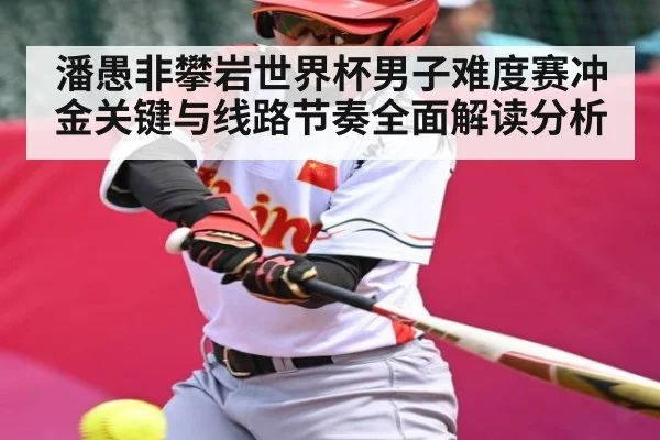 潘愚非攀岩世界杯男子难度赛冲金关键与线路节奏全面解读分析