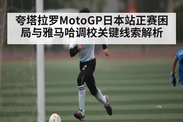 夸塔拉罗MotoGP日本站正赛困局与雅马哈调校关键线索解析